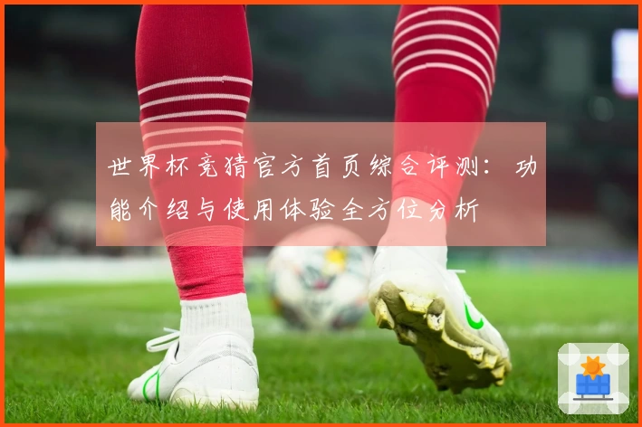 世界杯竞猜官方首页综合评测：功能介绍与使用体验全方位分析