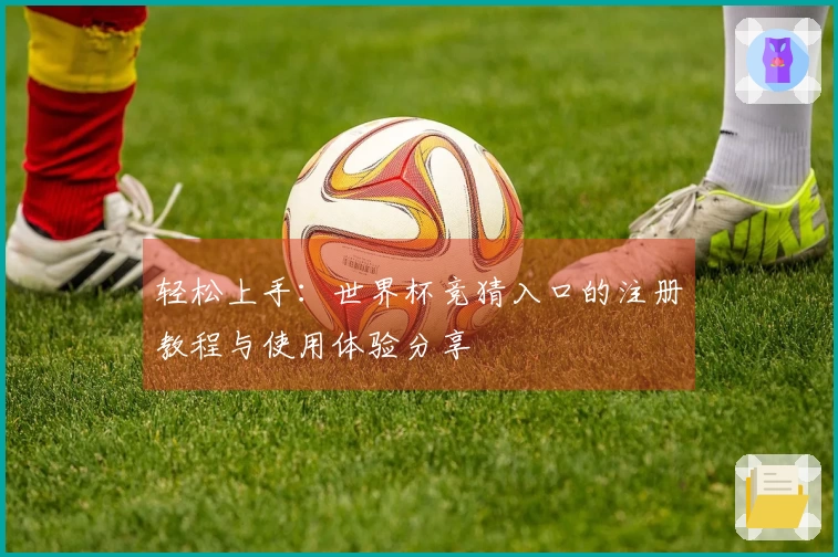 轻松上手：世界杯竞猜入口的注册教程与使用体验分享