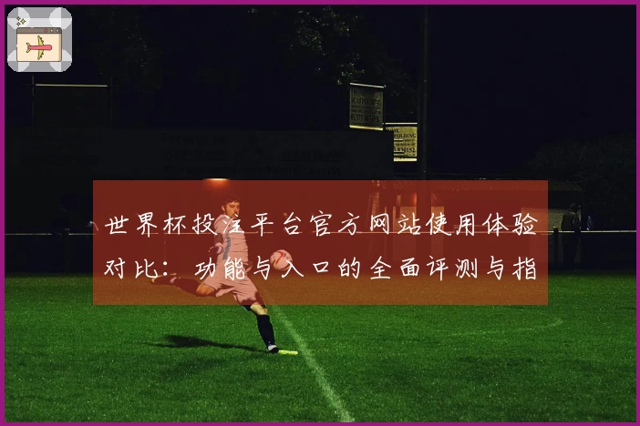世界杯投注平台官方网站使用体验对比：功能与入口的全面评测与指引