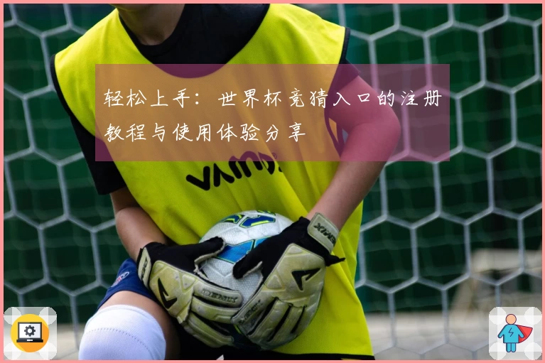 轻松上手：世界杯竞猜入口的注册教程与使用体验分享