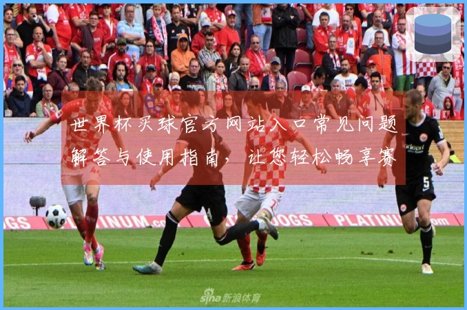 世界杯买球官方网站入口常见问题解答与使用指南，让您轻松畅享赛事直播体验
