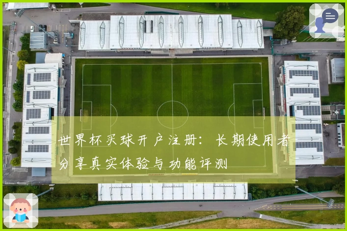 世界杯买球开户注册：长期使用者分享真实体验与功能评测